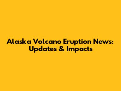 Alaska Volcano Eruption News: Updates & Impacts
