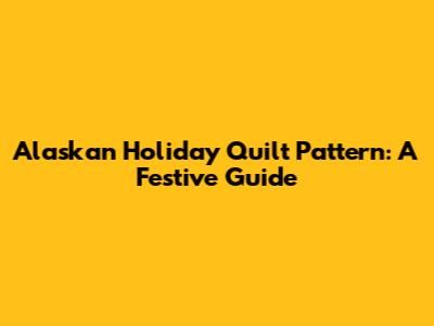 Alaskan Holiday Quilt Pattern: A Festive Guide