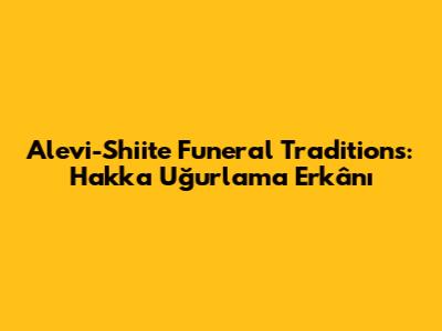 Alevi-Shiite Funeral Traditions: 'Hakka Uğurlama Erkânı'
