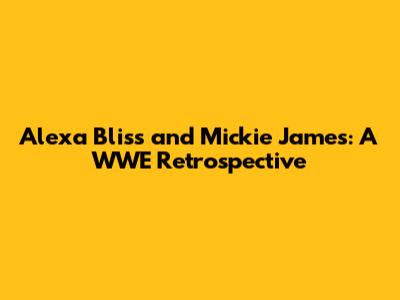 Alexa Bliss and Mickie James: A WWE Retrospective