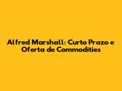 Alfred Marshall: Curto Prazo e Oferta de Commodities