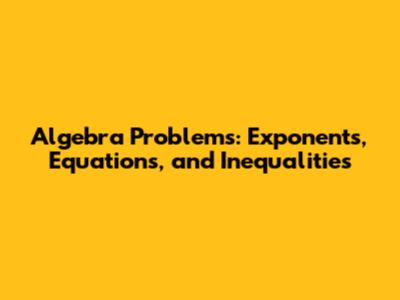 Algebra Problems: Exponents, Equations, and Inequalities
