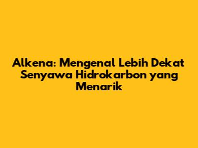 Alkena: Mengenal Lebih Dekat Senyawa Hidrokarbon yang Menarik