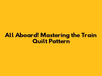 All Aboard! Mastering the Train Quilt Pattern
