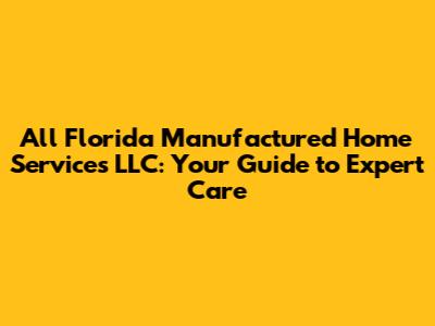 All Florida Manufactured Home Services LLC: Your Guide to Expert Care