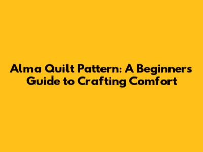 Alma Quilt Pattern: A Beginner's Guide to Crafting Comfort
