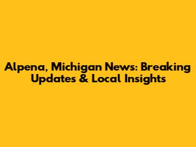 Alpena, Michigan News: Breaking Updates & Local Insights