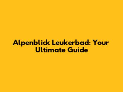 Alpenblick Leukerbad: Your Ultimate Guide