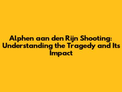 Alphen aan den Rijn Shooting: Understanding the Tragedy and Its Impact