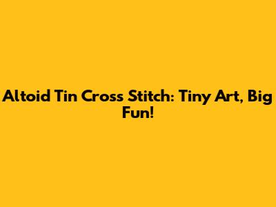 Altoid Tin Cross Stitch: Tiny Art, Big Fun!
