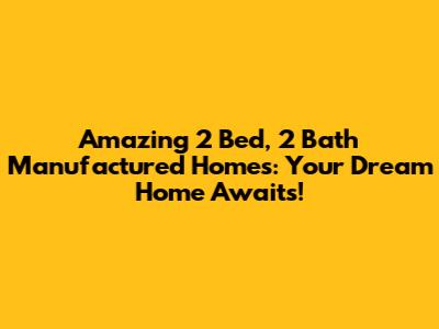 Amazing 2 Bed, 2 Bath Manufactured Homes: Your Dream Home Awaits!