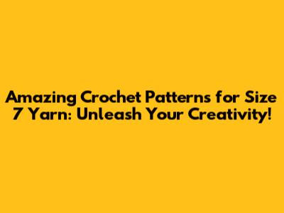 Amazing Crochet Patterns for Size 7 Yarn: Unleash Your Creativity!