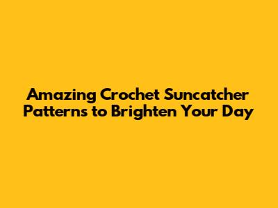 Amazing Crochet Suncatcher Patterns to Brighten Your Day