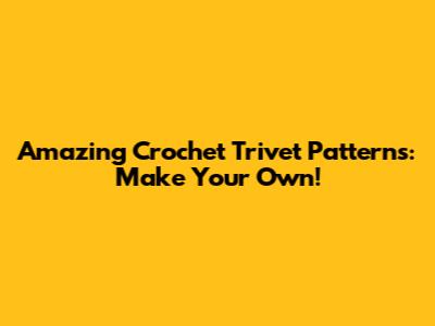 Amazing Crochet Trivet Patterns: Make Your Own!