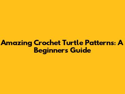 Amazing Crochet Turtle Patterns: A Beginner's Guide