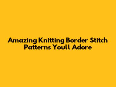 Amazing Knitting Border Stitch Patterns You'll Adore