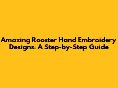 Amazing Rooster Hand Embroidery Designs: A Step-by-Step Guide
