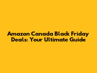 Amazon Canada Black Friday Deals: Your Ultimate Guide