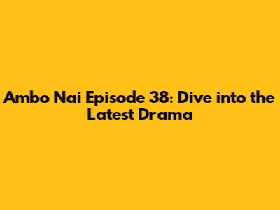 Ambo Nai Episode 38: Dive into the Latest Drama