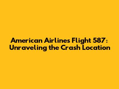 American Airlines Flight 587: Unraveling the Crash Location