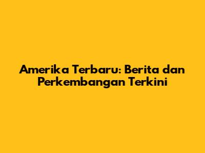 Amerika Terbaru: Berita dan Perkembangan Terkini