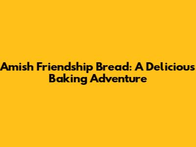 Amish Friendship Bread: A Delicious Baking Adventure