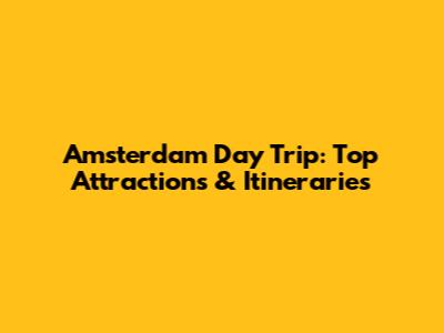 Amsterdam Day Trip: Top Attractions & Itineraries