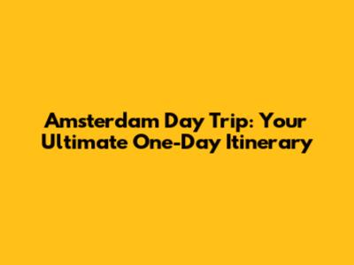 Amsterdam Day Trip: Your Ultimate One-Day Itinerary
