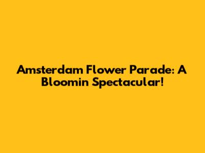 Amsterdam Flower Parade: A Bloomin' Spectacular!