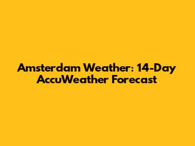 Amsterdam Weather: 14-Day AccuWeather Forecast