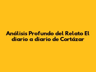 Análisis Profundo del Relato 'El diario a diario' de Cortázar