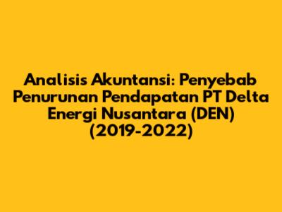 Analisis Akuntansi: Penyebab Penurunan Pendapatan PT Delta Energi Nusantara (DEN) (2019-2022)