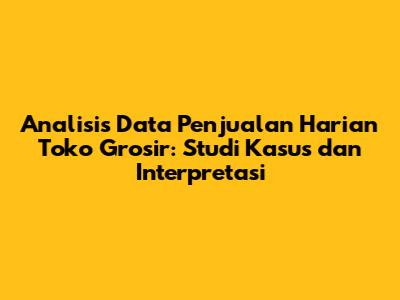 Analisis Data Penjualan Harian Toko Grosir: Studi Kasus dan Interpretasi