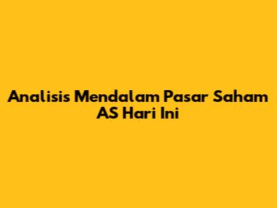 Analisis Mendalam Pasar Saham AS Hari Ini