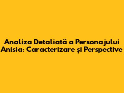 Analiza Detaliată a Personajului Anisia: Caracterizare și Perspective