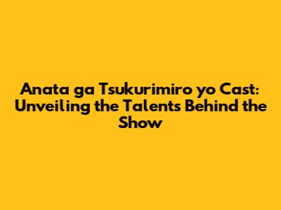 Anata ga Tsukurimiro yo Cast: Unveiling the Talents Behind the Show