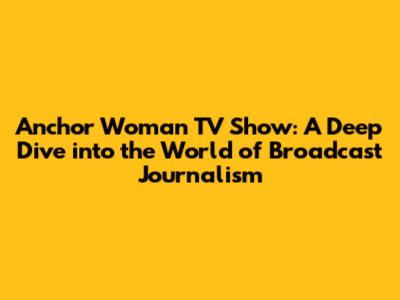 Anchor Woman TV Show: A Deep Dive into the World of Broadcast Journalism