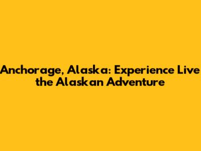 Anchorage, Alaska: Experience Live the Alaskan Adventure