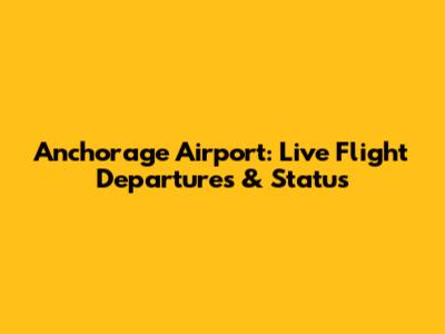 Anchorage Airport: Live Flight Departures & Status