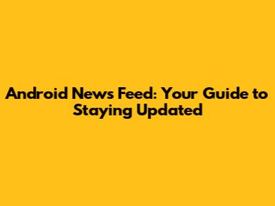Android News Feed: Your Guide to Staying Updated
