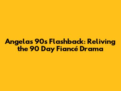 Angela's 90s Flashback: Reliving the 90 Day Fiancé Drama