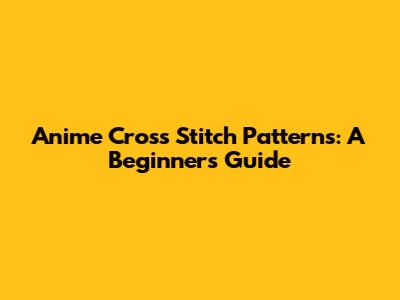 Anime Cross Stitch Patterns: A Beginner's Guide