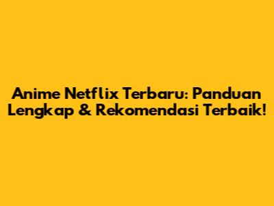 Anime Netflix Terbaru: Panduan Lengkap & Rekomendasi Terbaik!