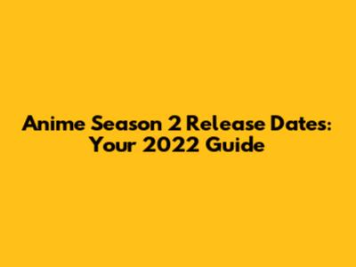 Anime Season 2 Release Dates: Your 2022 Guide
