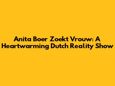 Anita Boer Zoekt Vrouw: A Heartwarming Dutch Reality Show