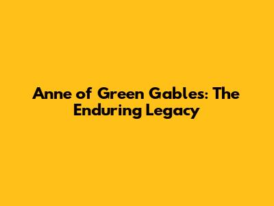 Anne of Green Gables: The Enduring Legacy