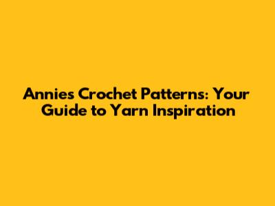 Annie's Crochet Patterns: Your Guide to Yarn Inspiration