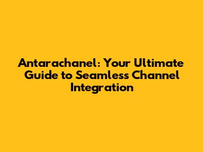 Antarachanel: Your Ultimate Guide to Seamless Channel Integration