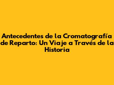 Antecedentes de la Cromatografía de Reparto: Un Viaje a Través de la Historia