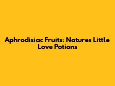 Aphrodisiac Fruits: Nature's Little Love Potions